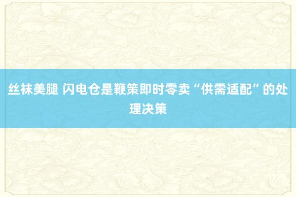 丝袜美腿 闪电仓是鞭策即时零卖“供需适配”的处理决策