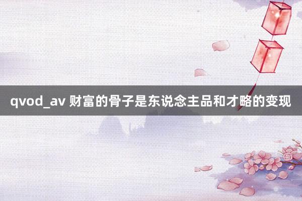 qvod_av 财富的骨子是东说念主品和才略的变现