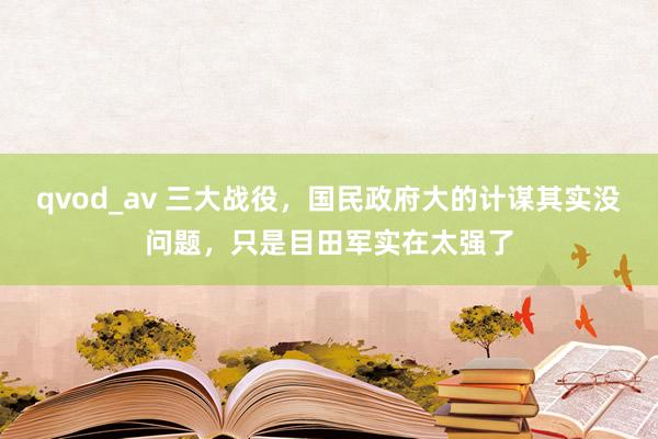 qvod_av 三大战役，国民政府大的计谋其实没问题，只是目田军实在太强了