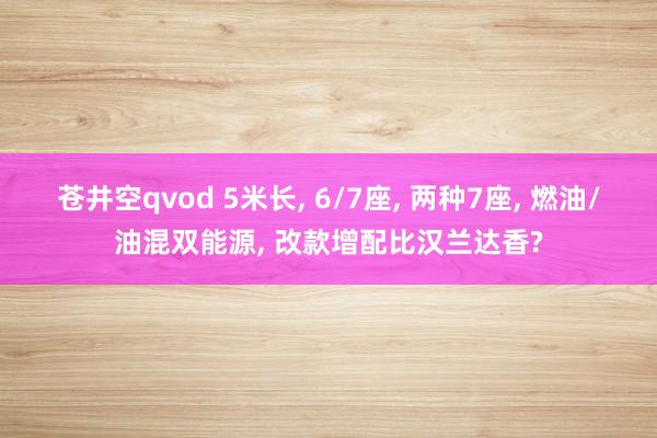 苍井空qvod 5米长， 6/7座， 两种7座， 燃油/油混双能源， 改款增配比汉兰达香?