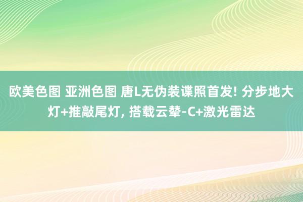 欧美色图 亚洲色图 唐L无伪装谍照首发! 分步地大灯+推敲尾灯， 搭载云辇-C+激光雷达