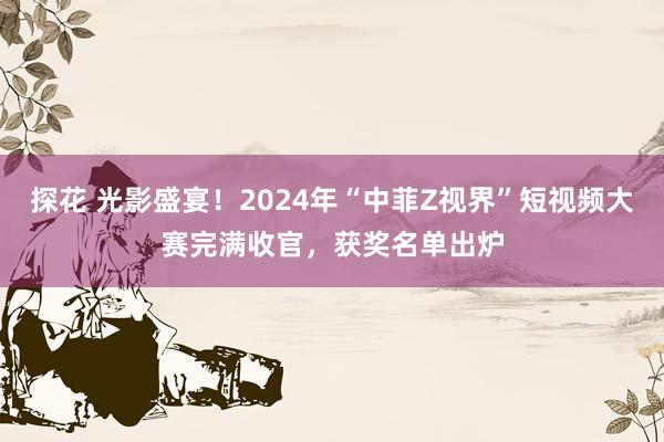 探花 光影盛宴！2024年“中菲Z视界”短视频大赛完满收官，获奖名单出炉