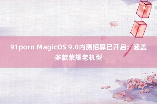 91porn MagicOS 9.0内测招募已开启：涵盖多款荣耀老机型