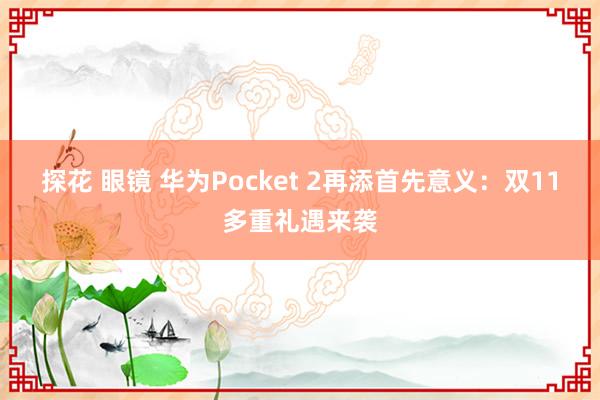 探花 眼镜 华为Pocket 2再添首先意义：双11多重礼遇来袭