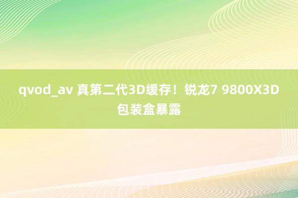 qvod_av 真第二代3D缓存！锐龙7 9800X3D包装盒暴露