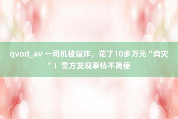 qvod_av 一司机被敲诈，花了10多万元“消灾”！警方发现事情不简便