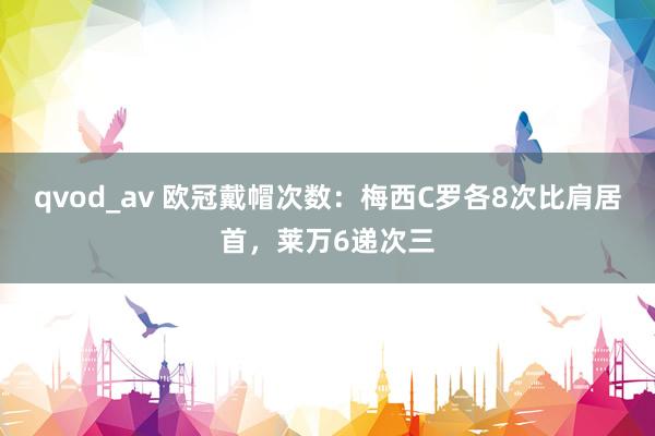 qvod_av 欧冠戴帽次数：梅西C罗各8次比肩居首，莱万6递次三