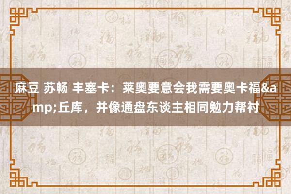 麻豆 苏畅 丰塞卡：莱奥要意会我需要奥卡福&丘库，并像通盘东谈主相同勉力帮衬