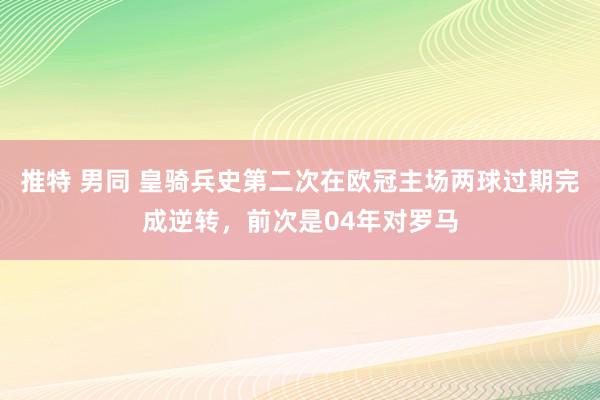 推特 男同 皇骑兵史第二次在欧冠主场两球过期完成逆转，前次是04年对罗马