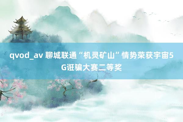 qvod_av 聊城联通“机灵矿山”情势荣获宇宙5G诳骗大赛二等奖