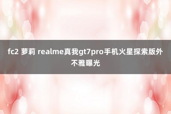 fc2 萝莉 realme真我gt7pro手机火星探索版外不雅曝光