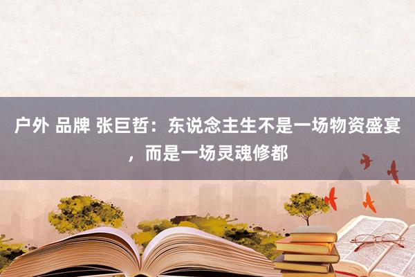 户外 品牌 张巨哲：东说念主生不是一场物资盛宴，而是一场灵魂修都