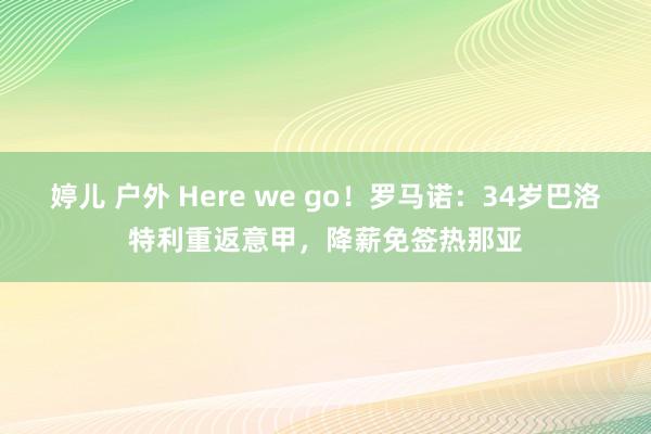 婷儿 户外 Here we go！罗马诺：34岁巴洛特利重返意甲，降薪免签热那亚