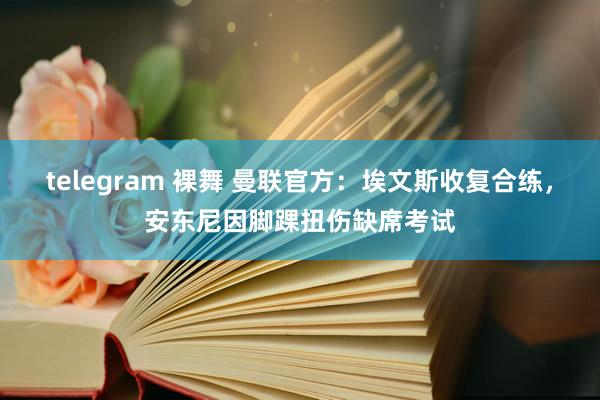 telegram 裸舞 曼联官方：埃文斯收复合练，安东尼因脚踝扭伤缺席考试