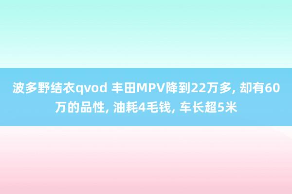 波多野结衣qvod 丰田MPV降到22万多， 却有60万的品性， 油耗4毛钱， 车长超5米