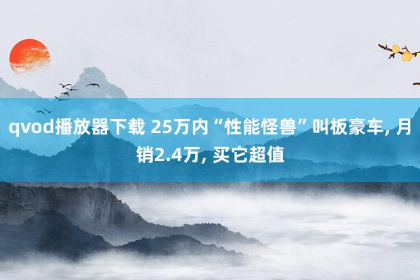 qvod播放器下载 25万内“性能怪兽”叫板豪车， 月销2.4万， 买它超值