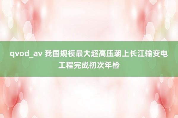 qvod_av 我国规模最大超高压朝上长江输变电工程完成初次年检