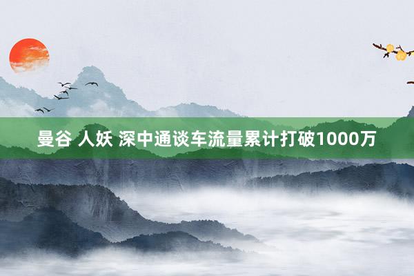 曼谷 人妖 深中通谈车流量累计打破1000万