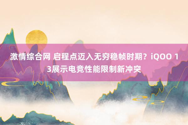 激情综合网 启程点迈入无穷稳帧时期？iQOO 13展示电竞性能限制新冲突