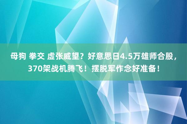 母狗 拳交 虚张威望？好意思日4.5万雄师合股，370架战机腾飞！摆脱军作念好准备！