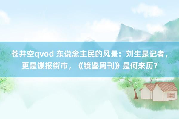 苍井空qvod 东说念主民的风景：刘生是记者，更是谍报街市，《镜鉴周刊》是何来历？