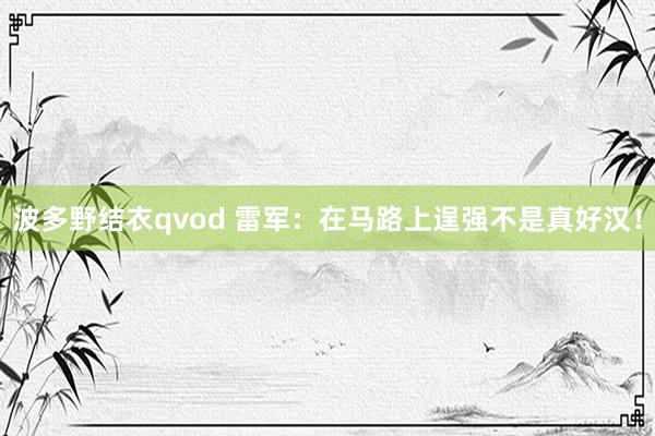 波多野结衣qvod 雷军：在马路上逞强不是真好汉！