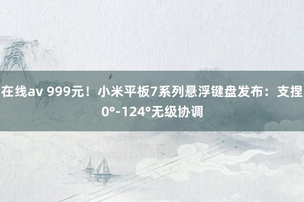 在线av 999元！小米平板7系列悬浮键盘发布：支捏0°-124°无级协调