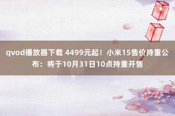 qvod播放器下载 4499元起！小米15售价持重公布：将于10月31日10点持重开售