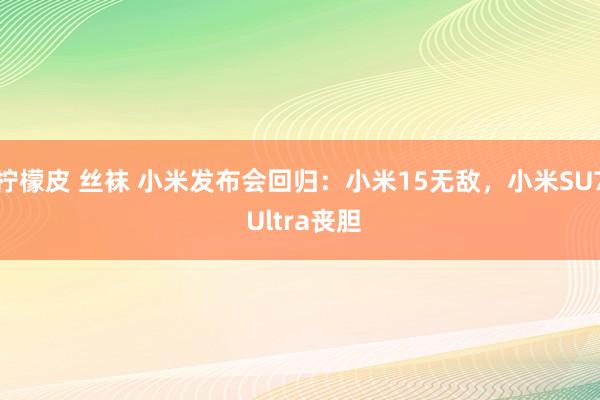 柠檬皮 丝袜 小米发布会回归：小米15无敌，小米SU7 Ultra丧胆