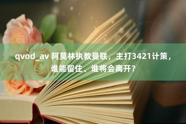 qvod_av 阿莫林执教曼联，主打3421计策，谁能留住、谁将会离开？