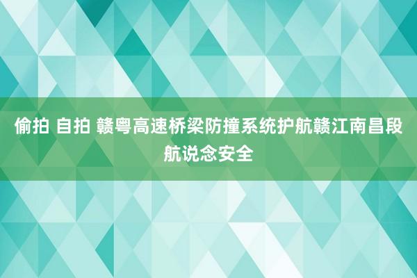 偷拍 自拍 赣粤高速桥梁防撞系统护航赣江南昌段航说念安全