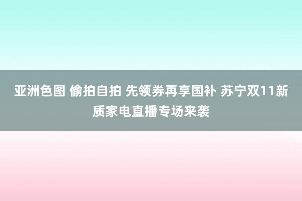 亚洲色图 偷拍自拍 先领券再享国补 苏宁双11新质家电直播专场来袭