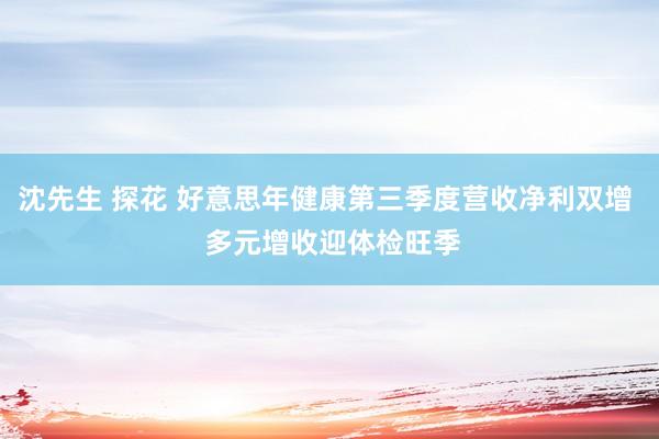 沈先生 探花 好意思年健康第三季度营收净利双增  多元增收迎体检旺季