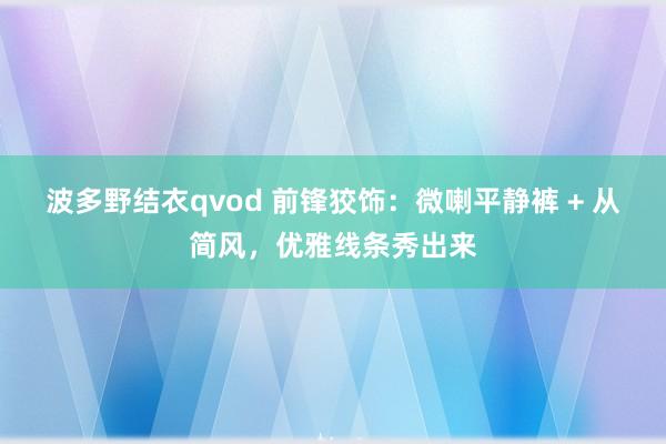 波多野结衣qvod 前锋狡饰：微喇平静裤 + 从简风，优雅线条秀出来