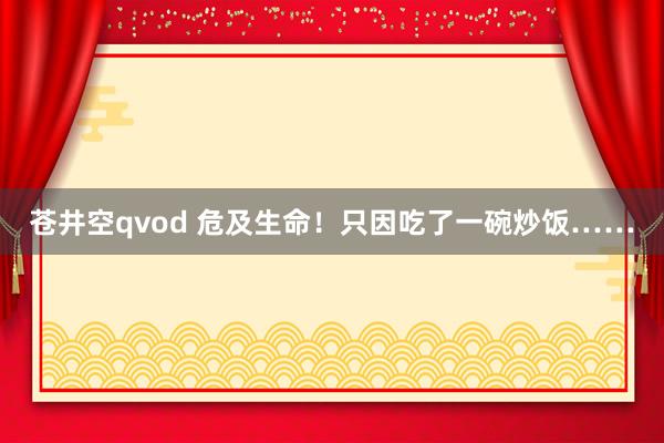 苍井空qvod 危及生命！只因吃了一碗炒饭……