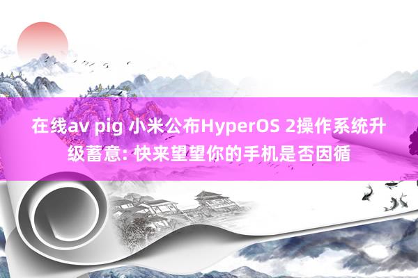 在线av pig 小米公布HyperOS 2操作系统升级蓄意: 快来望望你的手机是否因循