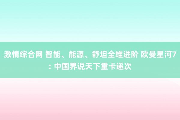 激情综合网 智能、能源、舒坦全维进阶 欧曼星河7: 中国界说天下重卡递次