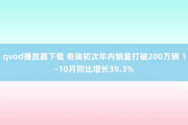 qvod播放器下载 奇瑞初次年内销量打破200万辆 1-10月同比增长39.3%