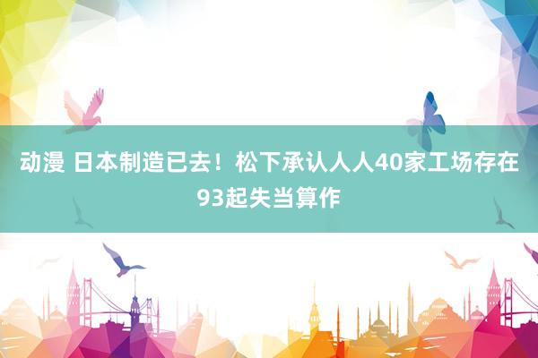 动漫 日本制造已去！松下承认人人40家工场存在93起失当算作