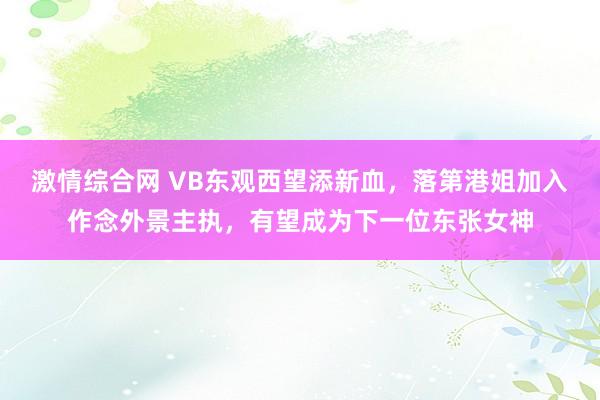 激情综合网 VB东观西望添新血，落第港姐加入作念外景主执，有望成为下一位东张女神