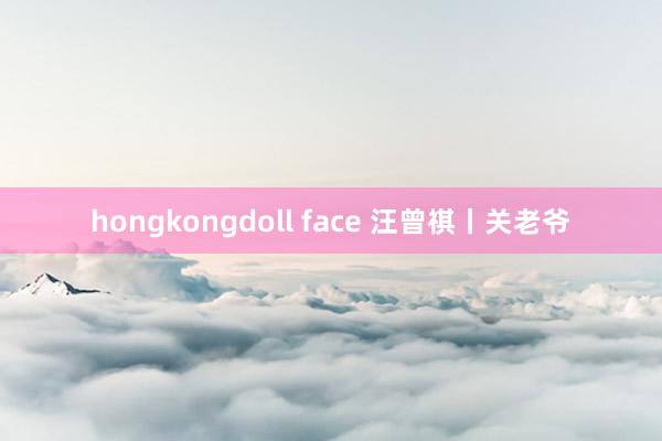 hongkongdoll face 汪曾祺丨关老爷