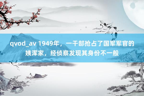 qvod_av 1949年，一干部抢占了国军军官的姨浑家，经侦察发现其身份不一般