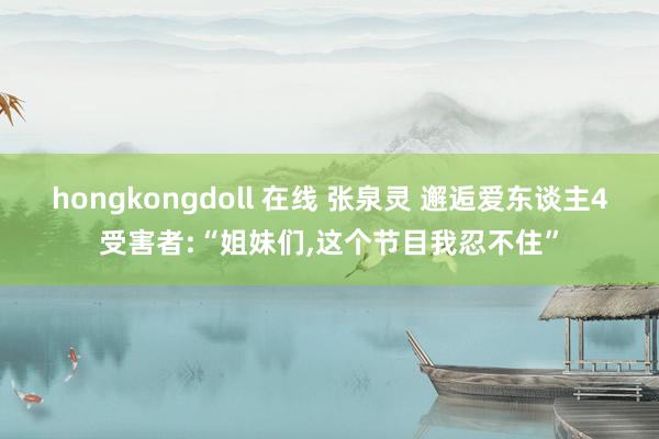 hongkongdoll 在线 张泉灵 邂逅爱东谈主4受害者:“姐妹们，这个节目我忍不住”