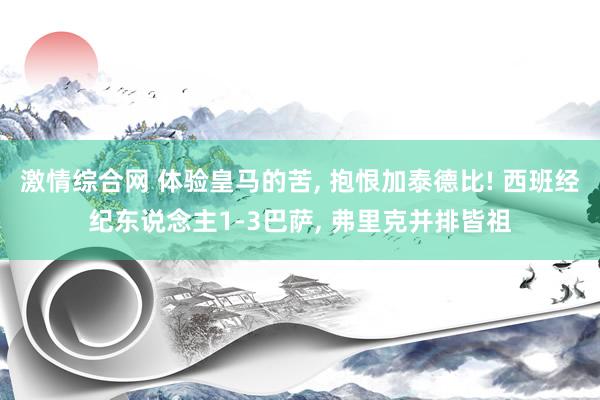 激情综合网 体验皇马的苦， 抱恨加泰德比! 西班经纪东说念主1-3巴萨， 弗里克并排皆祖