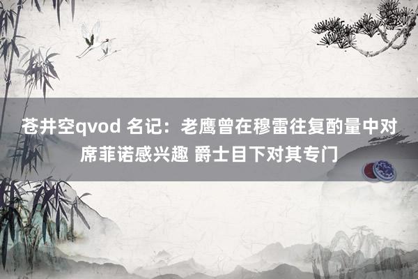 苍井空qvod 名记：老鹰曾在穆雷往复酌量中对席菲诺感兴趣 爵士目下对其专门