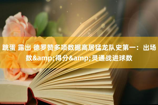 跳蛋 露出 德罗赞多项数据高居猛龙队史第一：出场数&得分&灵通战进球数