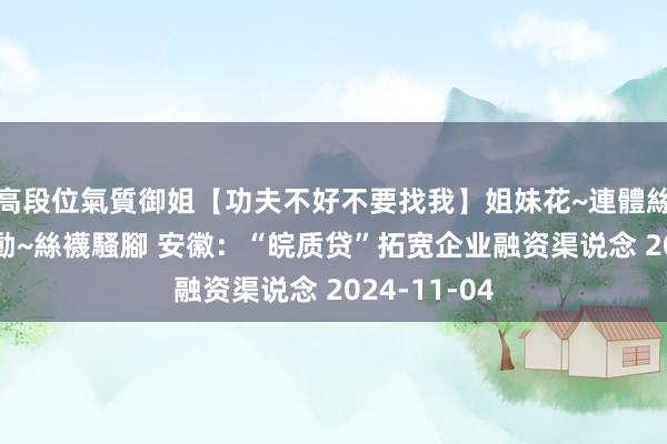 高段位氣質御姐【功夫不好不要找我】姐妹花~連體絲襪~大奶晃動~絲襪騷腳 安徽：“皖质贷”拓宽企业融资渠说念 2024-11-04