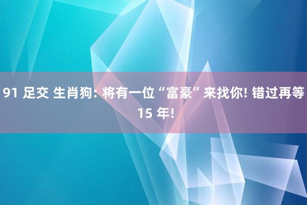 91 足交 生肖狗: 将有一位“富豪”来找你! 错过再等 15 年!