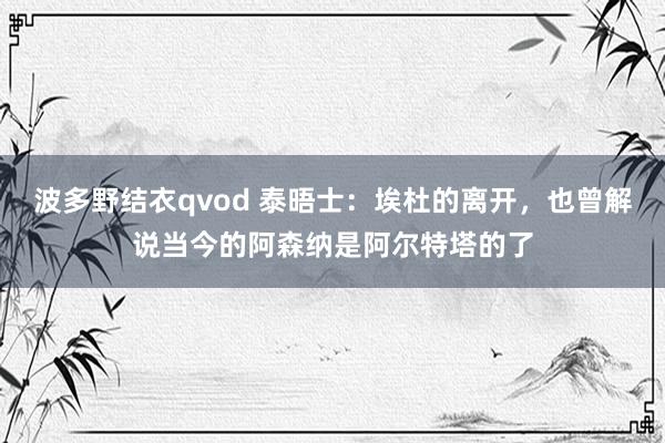 波多野结衣qvod 泰晤士：埃杜的离开，也曾解说当今的阿森纳是阿尔特塔的了