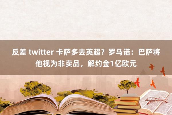 反差 twitter 卡萨多去英超？罗马诺：巴萨将他视为非卖品，解约金1亿欧元